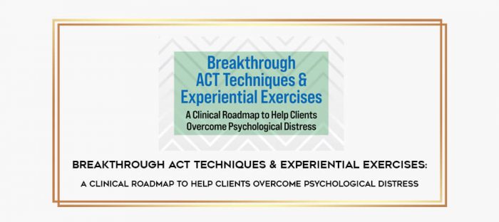Breakthrough ACT Techniques & Experiential Exercises: A Clinical Roadmap to Help Clients Overcome Psychological Distress digital courses