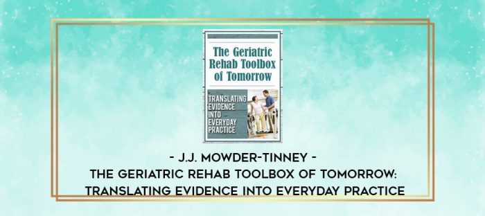 J.J. Mowder-Tinney - The Geriatric Rehab Toolbox of Tomorrow: Translating Evidence into Everyday Practice digital courses