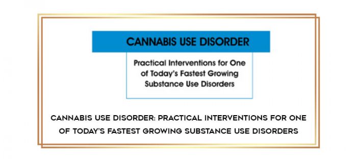 Cannabis Use Disorder: Practical Interventions for One of Today's Fastest Growing Substance Use Disorders digital courses