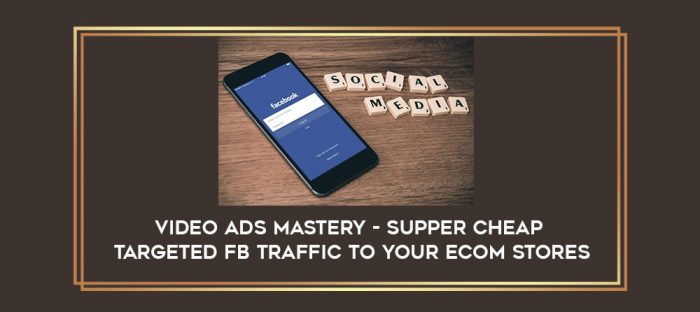 Video Ads Mastery - Supper Cheap Targeted FB Traffic To Your Ecom Stores digital courses