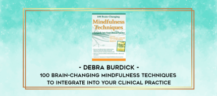 100 Brain-Changing Mindfulness Techniques to Integrate Into Your Clinical Practice - Debra Burdick digital courses