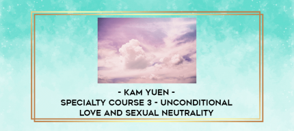 Kam Yuen - Specialty Course 3 - Unconditional Love and Sexual Neutrality digital courses