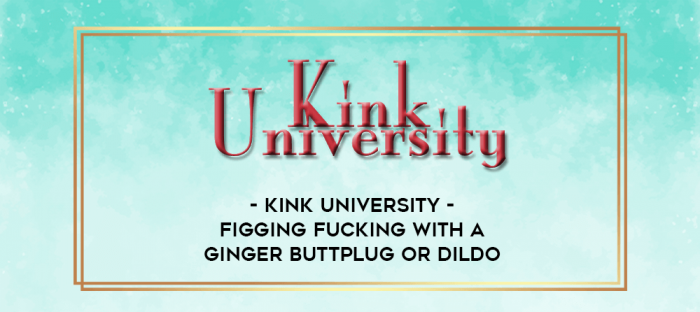 Kink University - Figging Fucking with a Ginger Buttplug or Dildo digital courses