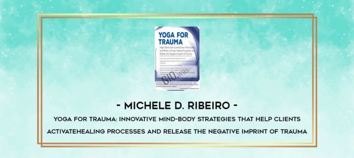 Yoga for Trauma: Innovative Mind-Body Strategies that Help Clients Activate Healing Processes and Release the Negative Imprint of Trauma - Michele D. Ribeiro digital courses