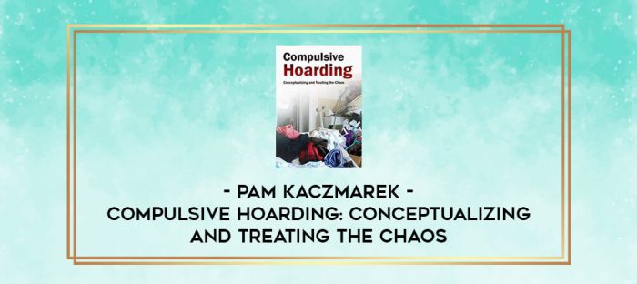 Compulsive Hoarding: Conceptualizing and Treating the Chaos - Pam Kaczmarek digital courses