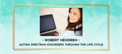 Robert Hendren - Autism Spectrum Disorders through the Life Cycle digital courses