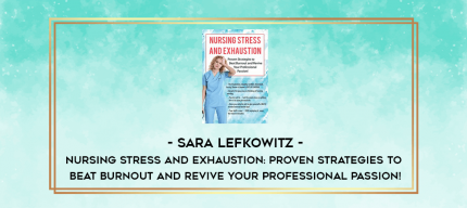 Nursing Stress and Exhaustion: Proven Strategies to Beat Burnout and Revive Your Professional Passion! - Sara Lefkowitz digital courses