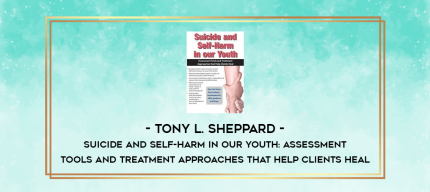 Suicide and Self-Harm in Our Youth: Assessment Tools and Treatment Approaches that Help Clients Heal - Tony L. Sheppard digital courses