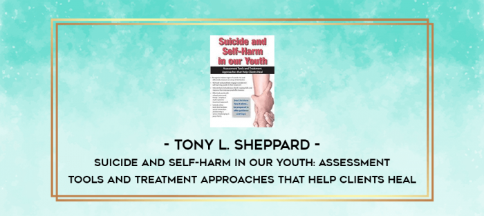 Suicide and Self-Harm in Our Youth: Assessment Tools and Treatment Approaches that Help Clients Heal - Tony L. Sheppard digital courses