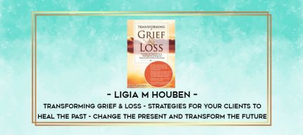 Ligia M Houben - Transforming Grief & Loss - Strategies for Your Clients to Heal the Past - Change the Present and Transform the Future digital courses
