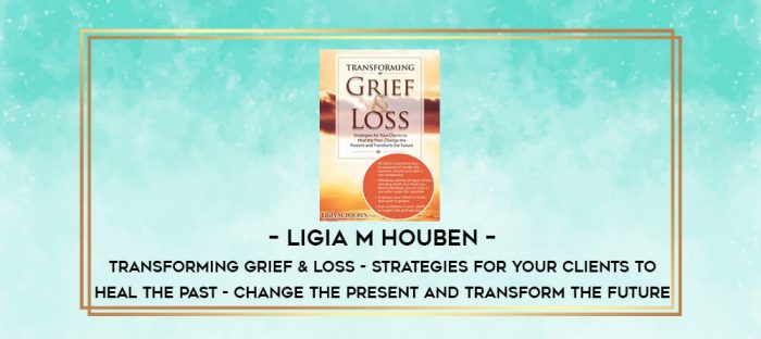 Ligia M Houben - Transforming Grief & Loss - Strategies for Your Clients to Heal the Past - Change the Present and Transform the Future digital courses