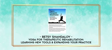 Yoga for Therapeutic Rehabilitation: Learning New Tools & Expanding Your Practice - Betsy Shandalov digital courses