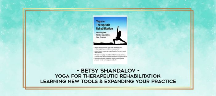 Yoga for Therapeutic Rehabilitation: Learning New Tools & Expanding Your Practice - Betsy Shandalov digital courses