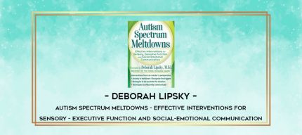 Deborah Lipsky - Autism Spectrum Meltdowns - Effective Interventions for Sensory - Executive Function and Social-Emotional Communication digital courses
