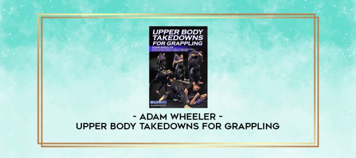 ADAM WHEELER - UPPER BODY TAKEDOWNS FOR GRAPPLING digital courses