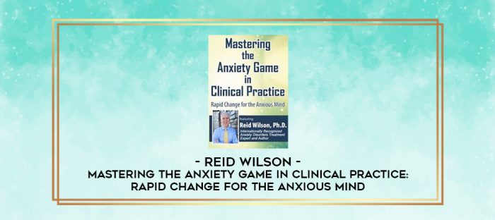 Mastering the Anxiety Game in Clinical Practice: Rapid Change for the Anxious Mind - Reid Wilson digital courses