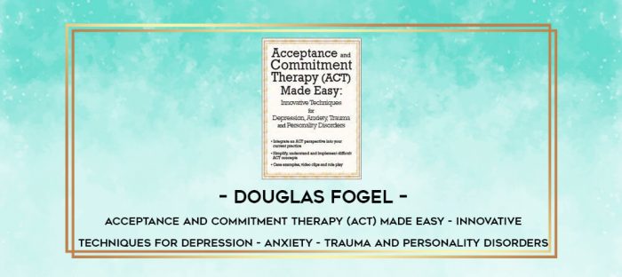 Douglas Fogel - Acceptance and Commitment Therapy (ACT) Made Easy - Innovative Techniques for Depression - Anxiety - Trauma and Personality Disorders digital courses