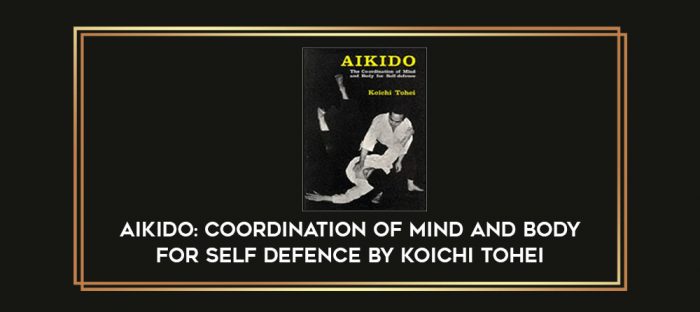 Aikido: Coordination of Mind and Body for Self Defence By Koichi Tohei Online courses